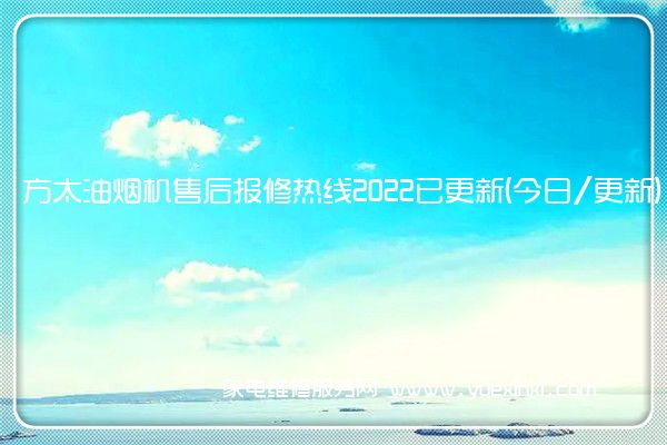 方太油烟机售后报修热线2022已更新(今日/更新)