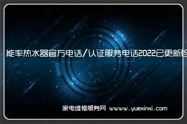 能率热水器官方电话/认证服务电话2022已更新(全市/网点)