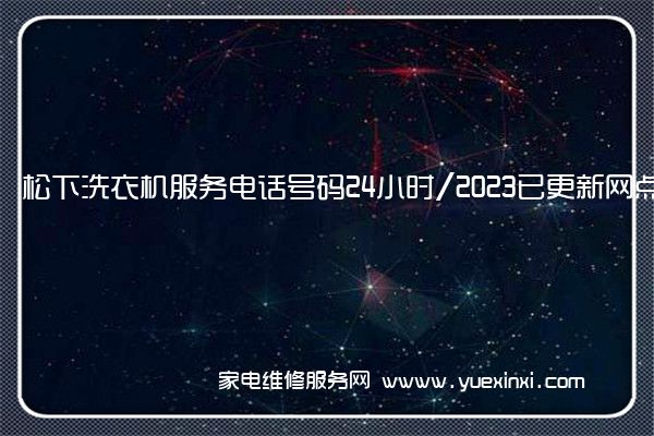 松下洗衣机服务电话号码24小时/2023已更新网点