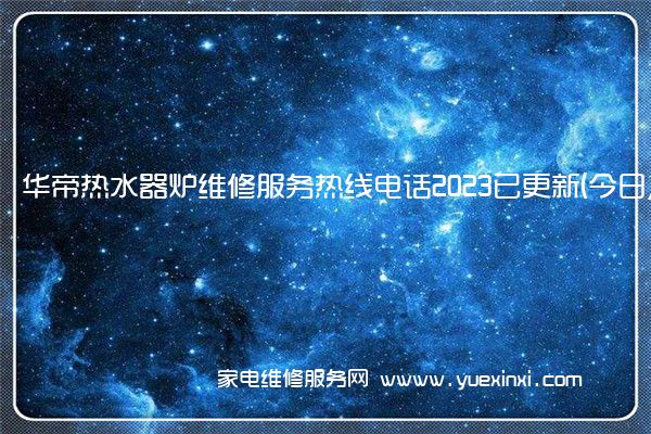 华帝热水器炉维修服务热线电话2023已更新(今日/推荐)