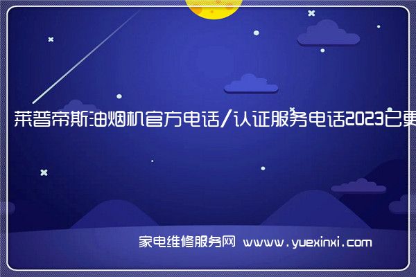 莱普帝斯油烟机官方电话/认证服务电话2023已更新(全市/网点)