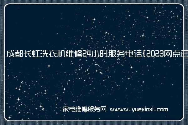 成都长虹洗衣机维修24小时服务电话{2023网点已更新}维修中心