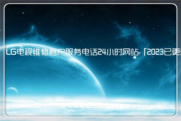 LG电视维修客户服务电话24小时网站「2023已更新」