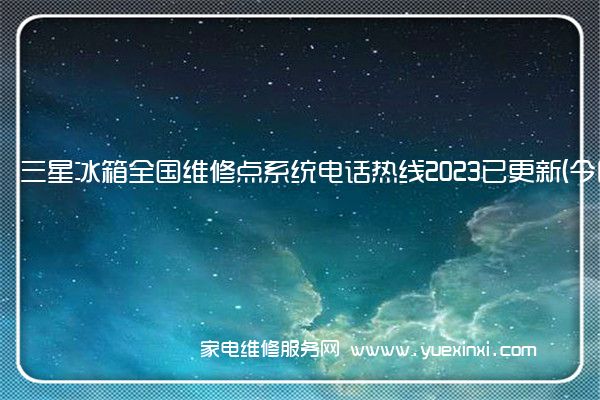 三星冰箱全国维修点系统电话热线2023已更新(今日/更新)