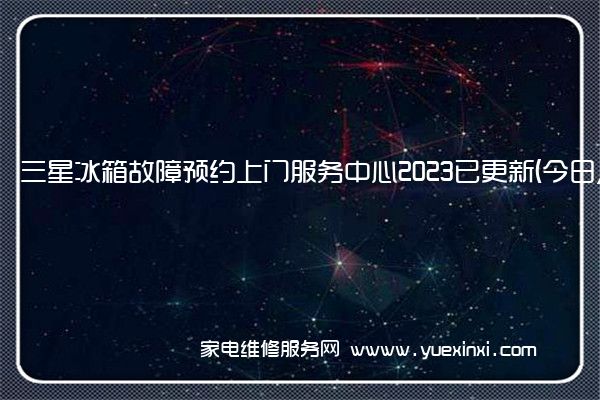 三星冰箱故障预约上门服务中心2023已更新(今日/更新)