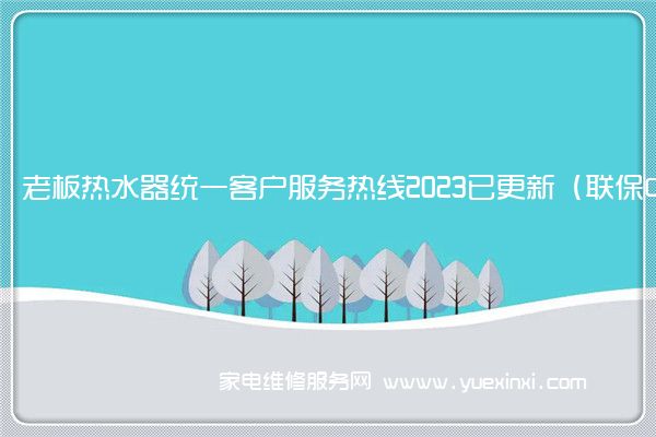 老板热水器统一客户服务热线2023已更新（联保中心）