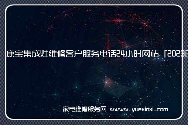 康宝集成灶维修客户服务电话24小时网站「2023已更新」