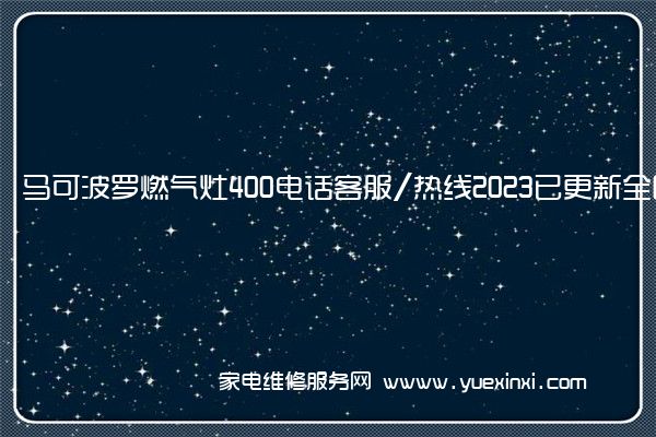 马可波罗燃气灶400电话客服/热线2023已更新全国/资讯