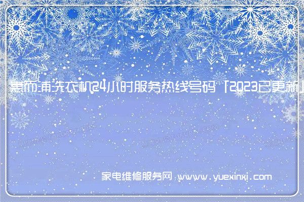 惠而浦洗衣机24小时服务热线号码「2023已更新」