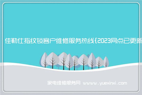 佳勒仕指纹锁客户维修服务热线{2023网点已更新}电话