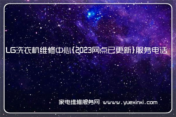 LG洗衣机全国服务热线号码2022已更新(2022/更新)