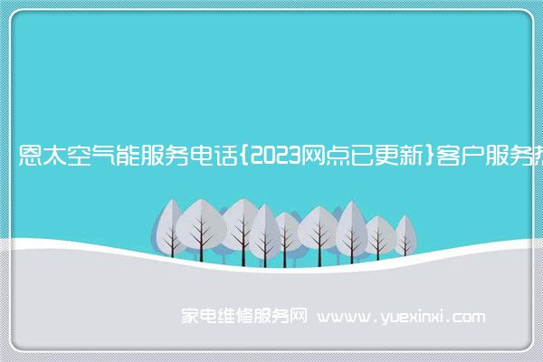 恩太空气能服务电话{2023网点已更新}客户服务热线