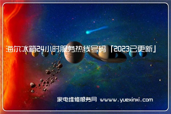 海尔冰箱24小时服务热线号码「2023已更新」