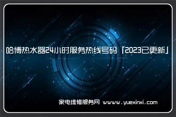 哈博热水器24小时服务热线号码「2023已更新」