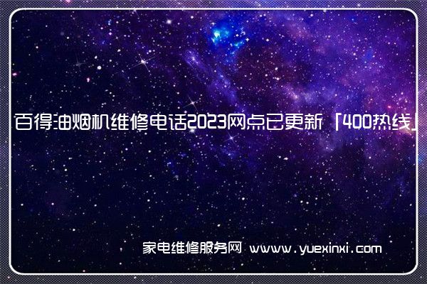 百得油烟机维修电话2023网点已更新「400热线」