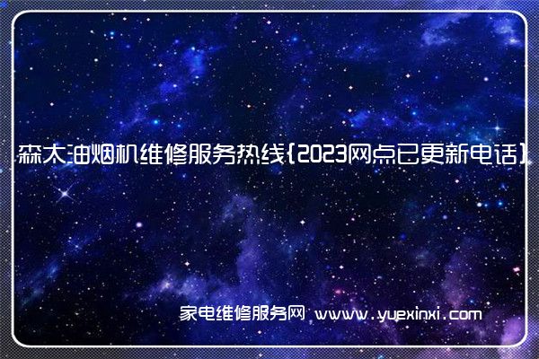 森太油烟机维修服务热线{2023网点已更新电话}