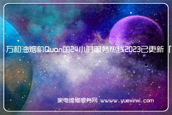 万和油烟机全国服务热线号码2022已更新(2022/更新)