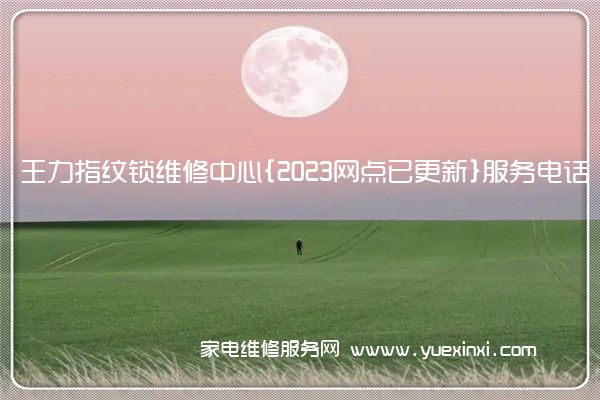 王力指纹锁维修中心{2023网点已更新}服务电话