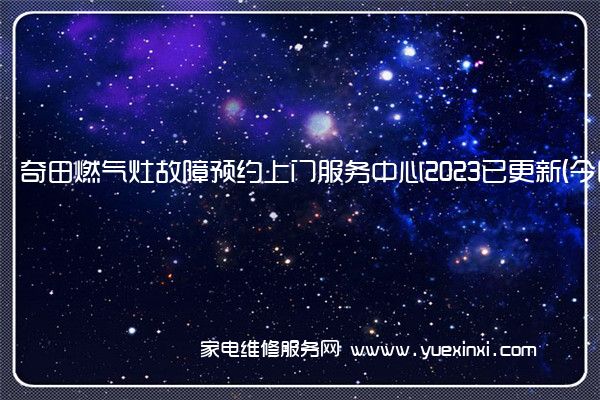 奇田燃气灶故障预约上门服务中心2023已更新(今日/更新)