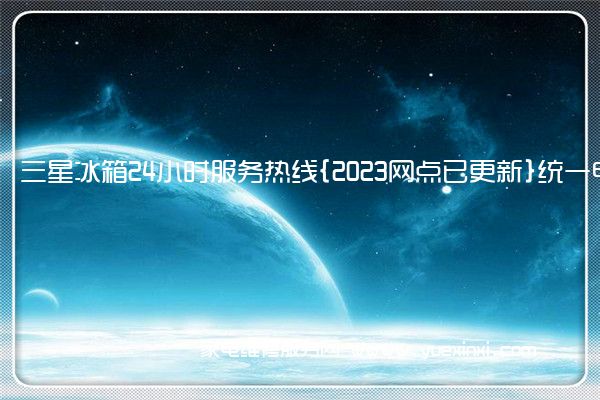 三星冰箱24小时服务热线{2023网点已更新}统一电话