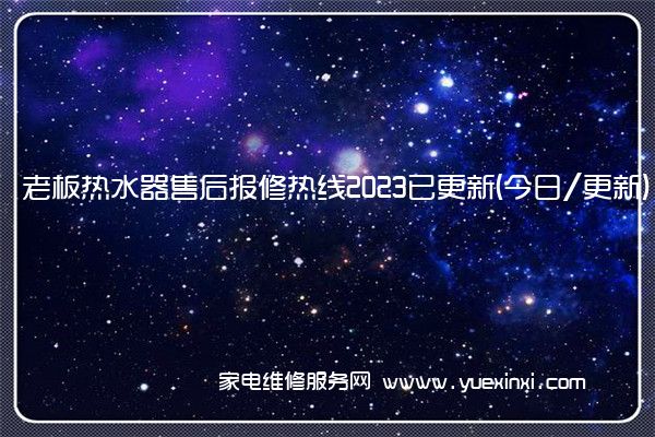 老板热水器售后报修热线2023已更新(今日/更新)