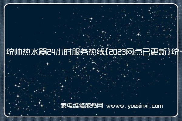 统帅热水器24小时服务热线{2023网点已更新}统一电话