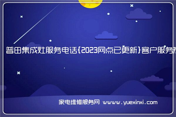 普田集成灶全国服务热线号码2022已更新(2022/更新)