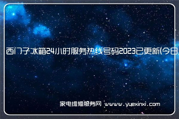 西门子冰箱24小时服务热线号码2023已更新(今日/维修)