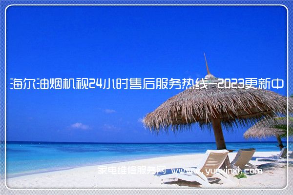 海尔油烟机视24小时售后服务热线-2023更新中