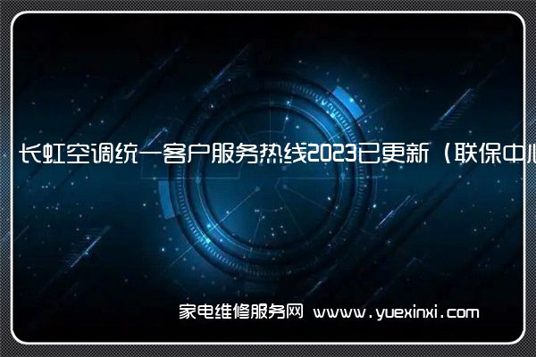 长虹空调统一客户服务热线2023已更新（联保中心）