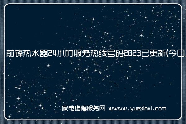 前锋热水器24小时服务热线号码2023已更新(今日/维修)