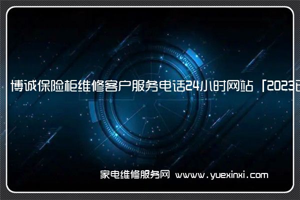 博诚保险柜维修客户服务电话24小时网站「2023已更新」