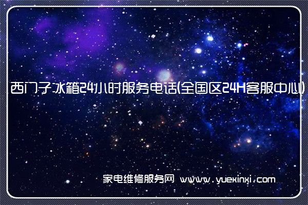 西门子冰箱24小时服务电话(全国区24H客服中心)「2023已更新」