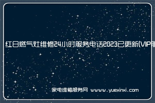 红日燃气灶维修24小时服务电话2023已更新(VIP服务}