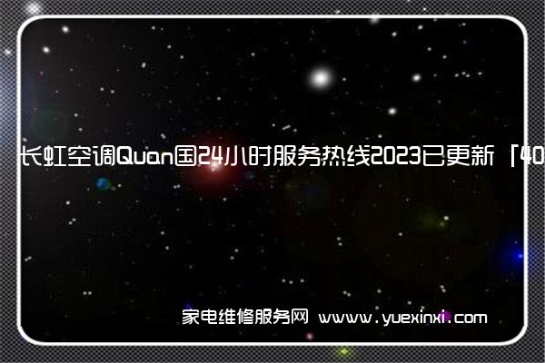 长虹空调Quan国24小时服务热线2023已更新「400」(长虹空调维修上门服务电话)