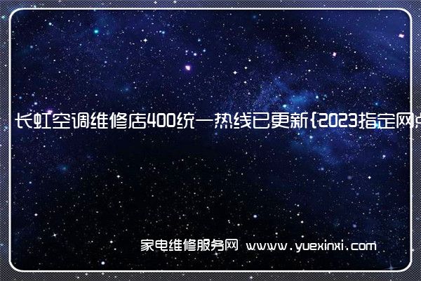 长虹空调维修店400统一热线已更新{2023指定网点}(长虹空调维修电话24小时在线服务)