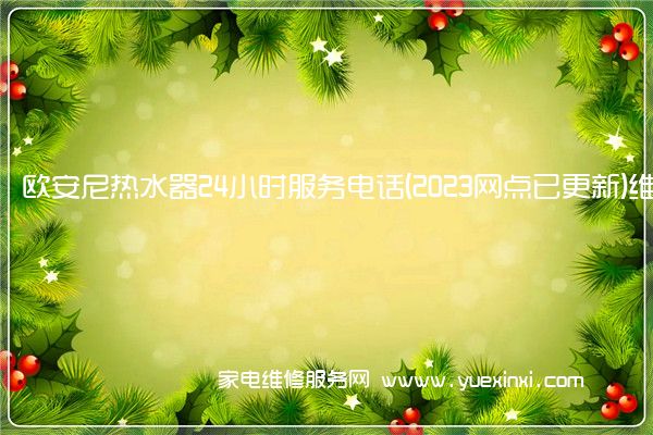 欧安尼热水器24小时服务电话(2023网点已更新)维修中心(欧安尼热水器维修费)