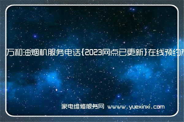 万和油烟机服务电话{2023网点已更新}在线预约热线(万和油烟机维修部电话)