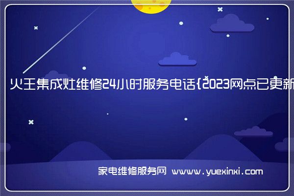 火王集成灶维修24小时服务电话{2023网点已更新}维修中心(火王集成灶维修售后电话为什么打不通)