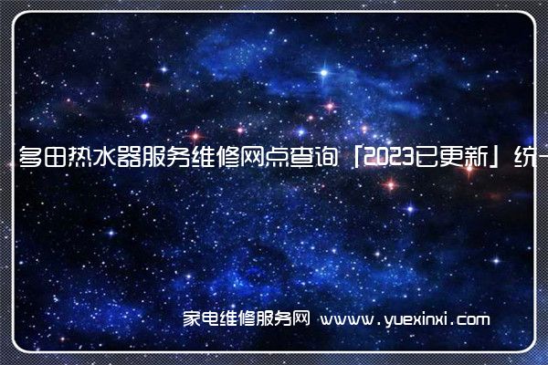 多田热水器服务维修网点查询「2023已更新」统一电话(多田热水器维修售后电话)