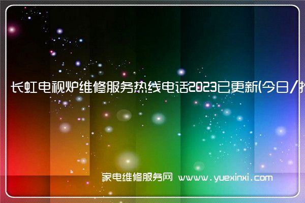 长虹电视炉维修服务热线电话2023已更新(今日/推荐)(长虹电视维修电话号码)