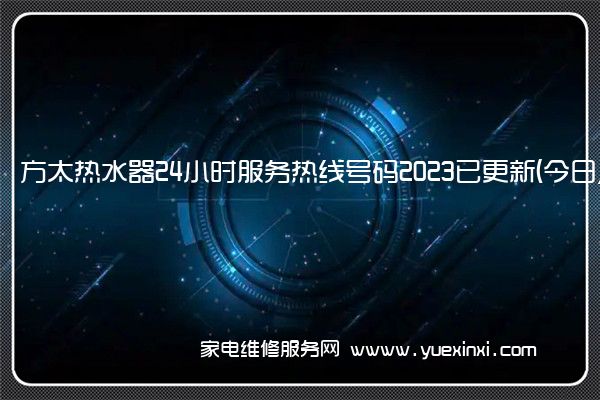方太热水器24小时服务热线号码2023已更新(今日/更新)(方太热水器维修24小时服务电话)