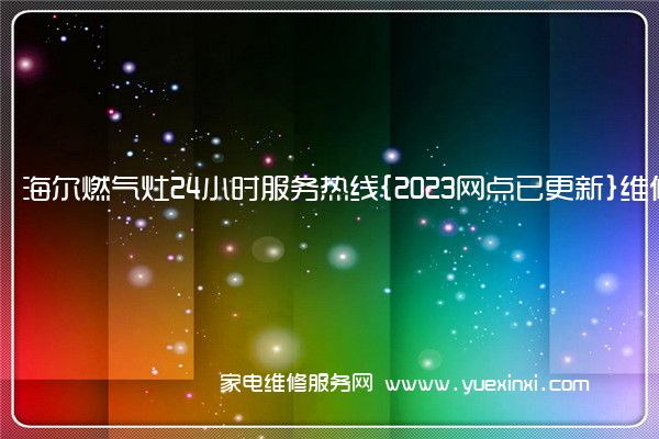 海尔燃气灶24小时服务热线{2023网点已更新}维修电话(海尔燃气灶维修电话是多少)