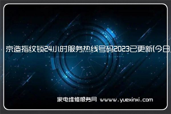 京造指纹锁24小时服务热线号码2023已更新(今日/更新)(京造指纹锁说明书)