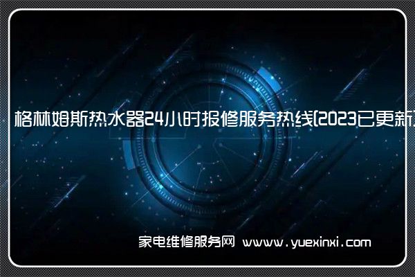 格林姆斯热水器24小时报修服务热线[2023已更新](格林姆斯热水器维修视频)