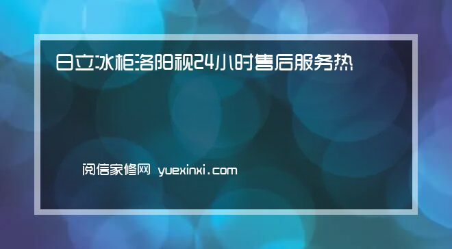 日立冰柜洛阳视24小时售后服务热线-2022更新中