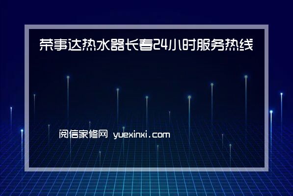 荣事达热水器长春全国服务热线号码2023已更新(2023/更新)