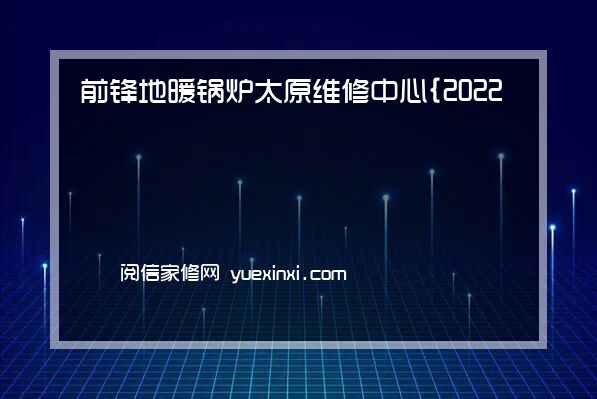 前锋地暖锅炉太原维修中心{2022网点已更新}统一电话