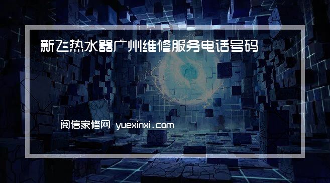 新飞热水器广州维修服务电话号码2022网点已更新(联保/更新)