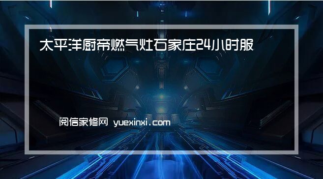 太平洋厨帝燃气灶 石家庄24小时服务热线号码太平洋厨帝燃气灶 石家庄报修(太平洋厨帝燃气灶 石家庄维修师傅)